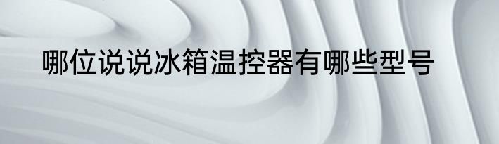 哪位说说冰箱温控器有哪些型号