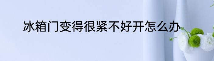 冰箱门变得很紧不好开怎么办
