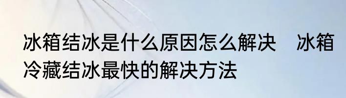 冰箱结冰是什么原因怎么解决　冰箱冷藏结冰最快的解决方法