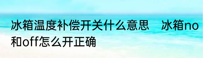 冰箱温度补偿开关什么意思　冰箱no和off怎么开正确