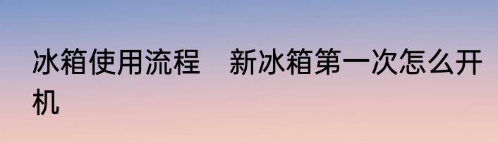 冰箱使用流程　新冰箱第一次怎么开机