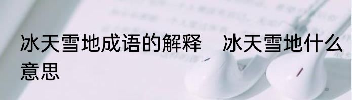 冰天雪地成语的解释　冰天雪地什么意思
