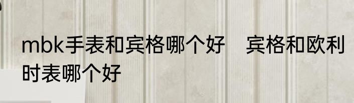 mbk手表和宾格哪个好　宾格和欧利时表哪个好