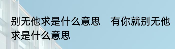 别无他求是什么意思　有你就别无他求是什么意思
