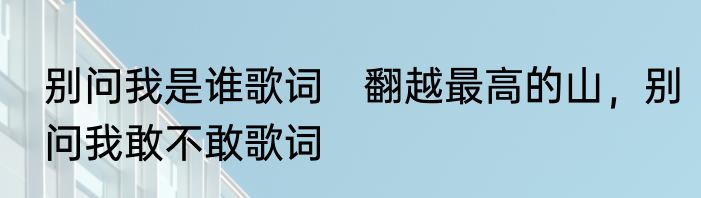 别问我是谁歌词　翻越最高的山，别问我敢不敢歌词