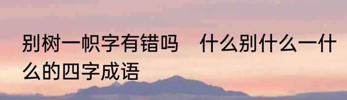 别树一帜字有错吗　什么别什么一什么的四字成语