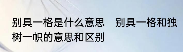 别具一格是什么意思　别具一格和独树一帜的意思和区别