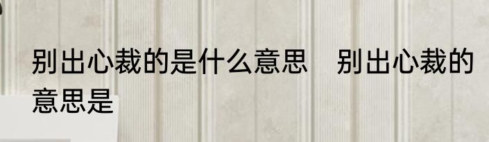 别出心裁的是什么意思　别出心裁的意思是