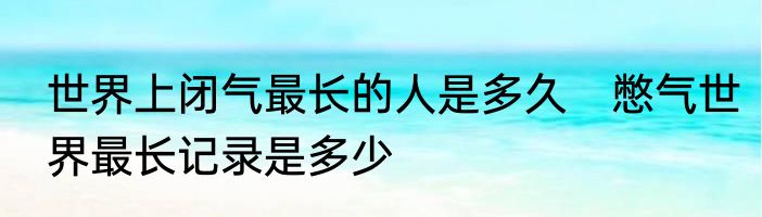 世界上闭气最长的人是多久　憋气世界最长记录是多少