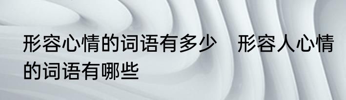 形容心情的词语有多少　形容人心情的词语有哪些