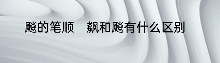 飚的笔顺　飙和飚有什么区别