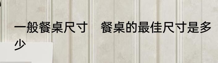 一般餐桌尺寸　餐桌的最佳尺寸是多少
