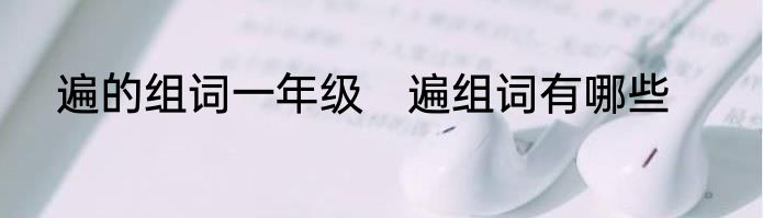 遍的组词一年级　遍组词有哪些