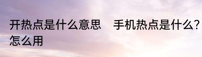 开热点是什么意思　手机热点是什么?怎么用