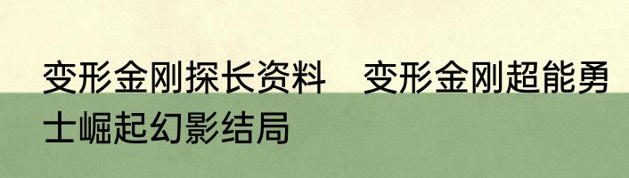 变形金刚探长资料　变形金刚超能勇士崛起幻影结局
