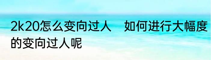 2k20怎么变向过人　如何进行大幅度的变向过人呢