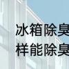 冰箱除臭最快办法　冰箱太臭了怎么样能除臭