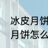 冰皮月饼皮用不完可以保存么　冰皮月饼怎么保存