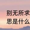 别无所求的意思　其他别无所求的意思是什么