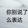 你别说了什么意思　别说了在古代怎么表达