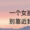 一个女孩笑着说别靠近我是什么意　别靠近我又离开我什么意思