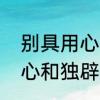 别具用心和别具匠心的区别　别具匠心和独辟蹊径的区别