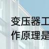变压器工作原理是什么　变压器的工作原理是什么变压器的工作原理是