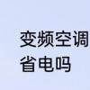 变频空调真的省电吗　变频空调真的省电吗