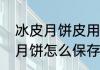 冰皮月饼皮用不完可以保存么　冰皮月饼怎么保存