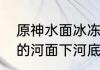 原神水面冰冻效果为什么不显　冰冻的河面下河底水温是多少