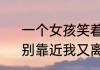 一个女孩笑着说别靠近我是什么意　别靠近我又离开我什么意思