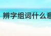 辨字组词什么意思　辨的组词有哪些