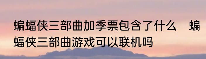 蝙蝠侠三部曲加季票包含了什么　蝙蝠侠三部曲游戏可以联机吗