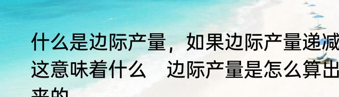 什么是边际产量，如果边际产量递减，这意味着什么　边际产量是怎么算出来的