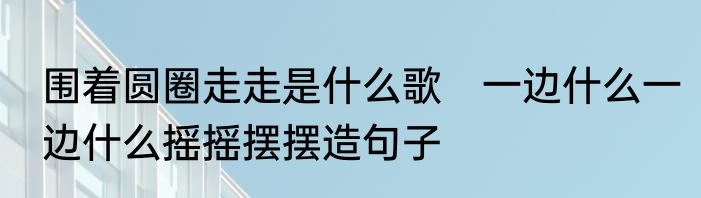 围着圆圈走走是什么歌　一边什么一边什么摇摇摆摆造句子