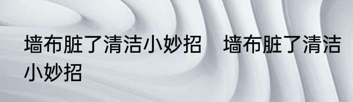 墙布脏了清洁小妙招　墙布脏了清洁小妙招