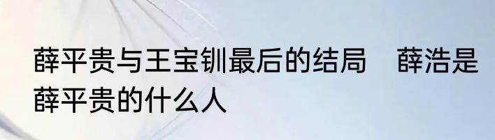 薛平贵与王宝钏最后的结局　薛浩是薛平贵的什么人