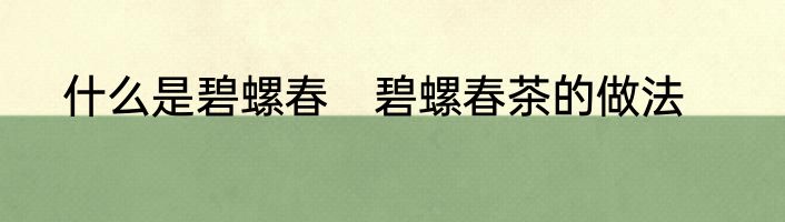 什么是碧螺春　碧螺春茶的做法