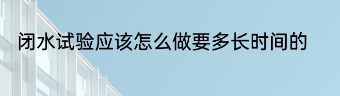 闭水试验应该怎么做要多长时间的