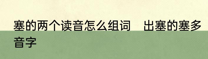 塞的两个读音怎么组词　出塞的塞多音字