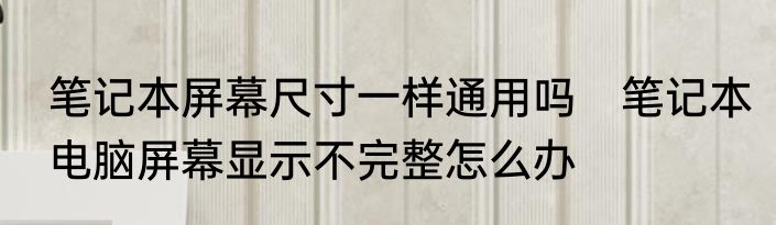 笔记本屏幕尺寸一样通用吗　笔记本电脑屏幕显示不完整怎么办