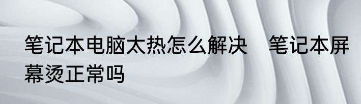 笔记本电脑太热怎么解决　笔记本屏幕烫正常吗