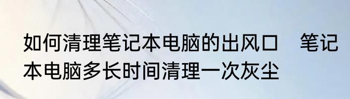 如何清理笔记本电脑的出风口　笔记本电脑多长时间清理一次灰尘