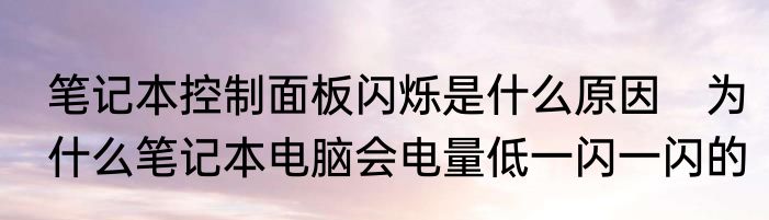 笔记本控制面板闪烁是什么原因　为什么笔记本电脑会电量低一闪一闪的