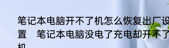 笔记本电脑开不了机怎么恢复出厂设置　笔记本电脑没电了充电却开不了机