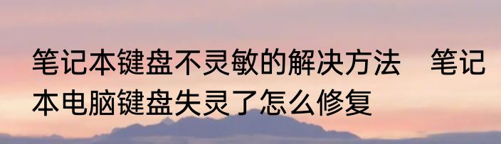 笔记本键盘不灵敏的解决方法　笔记本电脑键盘失灵了怎么修复