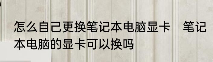 怎么自己更换笔记本电脑显卡　笔记本电脑的显卡可以换吗