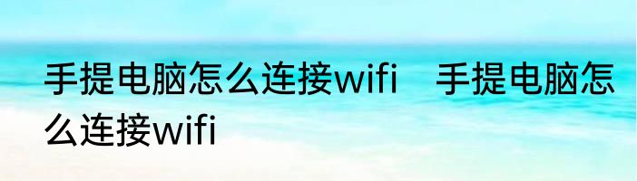 手提电脑怎么连接wifi　手提电脑怎么连接wifi