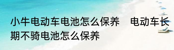 小牛电动车电池怎么保养　电动车长期不骑电池怎么保养
