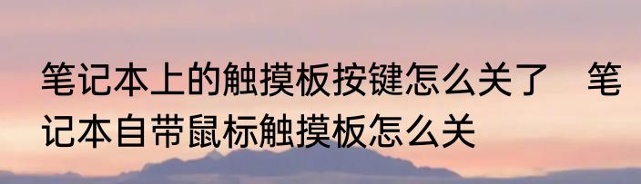 笔记本上的触摸板按键怎么关了　笔记本自带鼠标触摸板怎么关